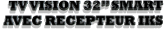 TV VISION 32� SMART    AVEC RECEPTEUR IKS